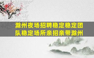 滁州夜场招聘稳定稳定团队稳定场所亲招亲带滁州